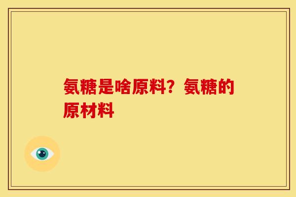 氨糖是啥原料？氨糖的原材料