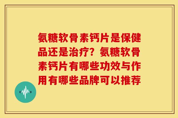 氨糖软骨素钙片是保健品还是治疗？氨糖软骨素钙片有哪些功效与作用有哪些品牌可以推荐