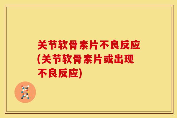 关节软骨素片不良反应(关节软骨素片或出现不良反应)