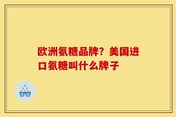 欧洲氨糖品牌？美国进口氨糖叫什么牌子
