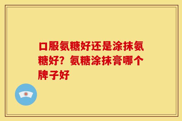 口服氨糖好还是涂抹氨糖好？氨糖涂抹膏哪个牌子好