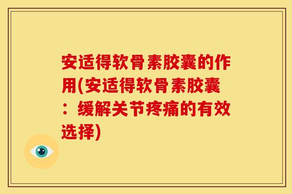 安适得软骨素胶囊的作用(安适得软骨素胶囊：缓解关节疼痛的有效选择)