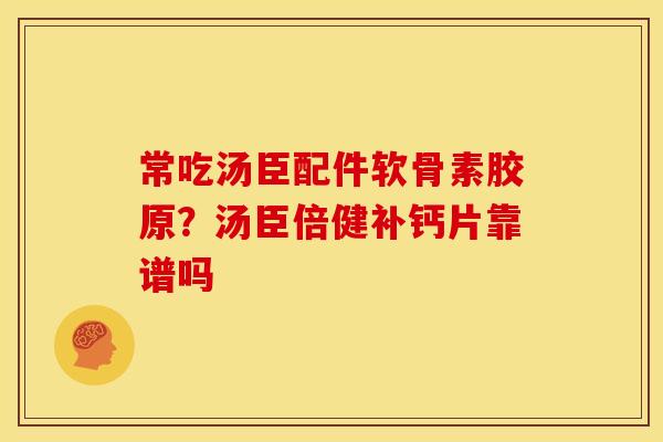 常吃汤臣配件软骨素胶原？汤臣倍健补钙片靠谱吗