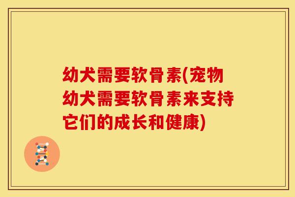 幼犬需要软骨素(宠物幼犬需要软骨素来支持它们的成长和健康)-第1张图片-关节骑士 幼犬需要软骨素(宠物幼犬需要软骨素来支持它们的成长和健康)-第1张图片-关节骑士