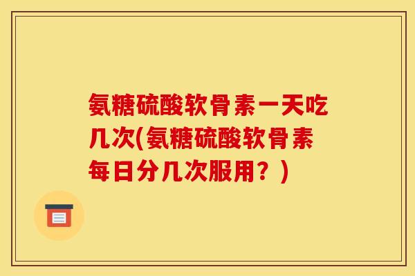 氨糖硫酸软骨素一天吃几次(氨糖硫酸软骨素每日分几次服用？)