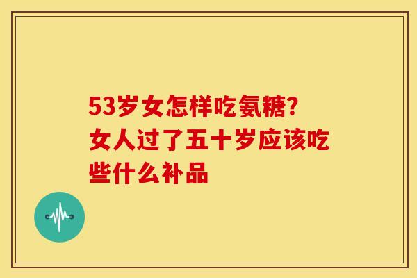 53岁女怎样吃氨糖？女人过了五十岁应该吃些什么补品