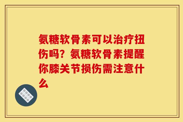 氨糖软骨素可以治疗扭伤吗？氨糖软骨素提醒你膝关节损伤需注意什么