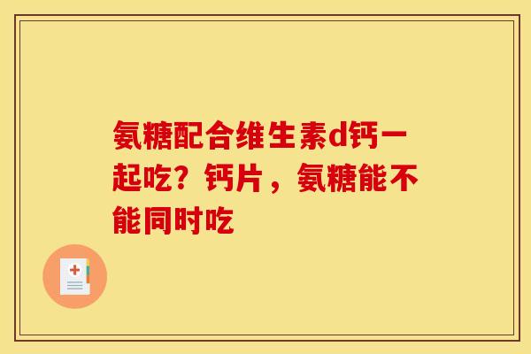 氨糖配合维生素d钙一起吃？钙片，氨糖能不能同时吃