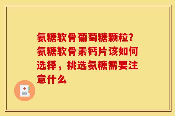 氨糖软骨葡萄糖颗粒？氨糖软骨素钙片该如何选择，挑选氨糖需要注意什么