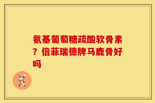氨基葡萄糖疏酸软骨素？倍菲瑞德牌马鹿骨好吗
