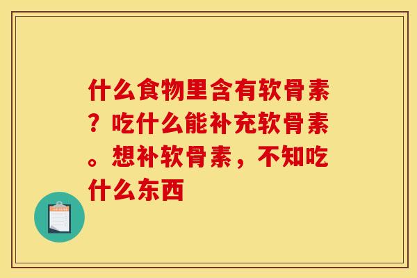 什么食物里含有软骨素？吃什么能补充软骨素。想补软骨素，不知吃什么东西