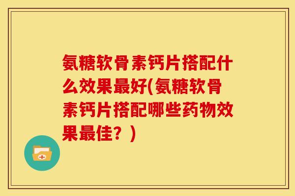 氨糖软骨素钙片搭配什么效果最好(氨糖软骨素钙片搭配哪些药物效果最佳？)