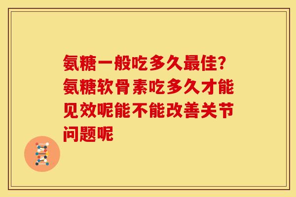 氨糖一般吃多久最佳？氨糖软骨素吃多久才能见效呢能不能改善关节问题呢