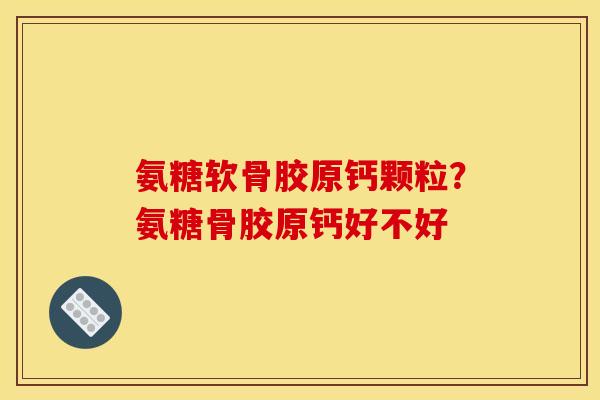 氨糖软骨胶原钙颗粒？氨糖骨胶原钙好不好