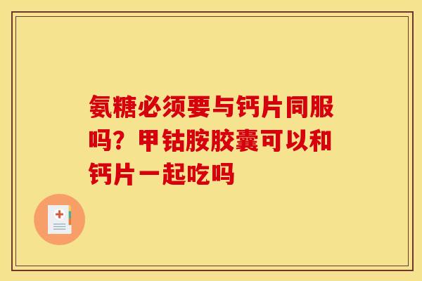 氨糖必须要与钙片同服吗？甲钴胺胶囊可以和钙片一起吃吗