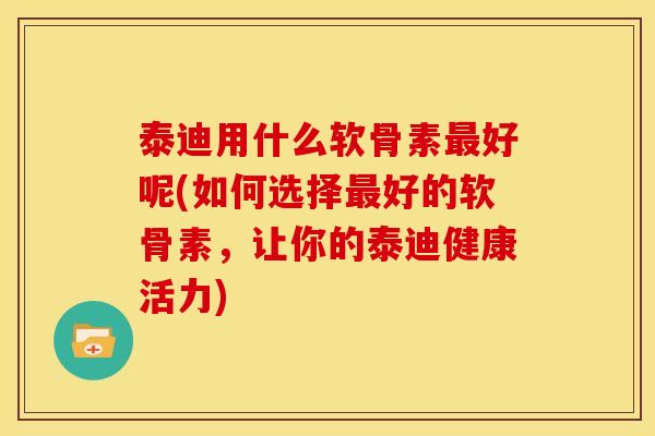 泰迪用什么软骨素最好呢(如何选择最好的软骨素，让你的泰迪健康活力)