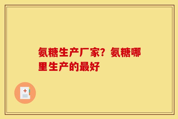 氨糖生产厂家？氨糖哪里生产的最好