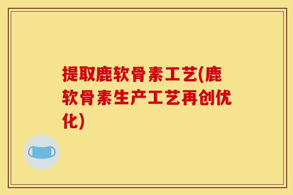 提取鹿软骨素工艺(鹿软骨素生产工艺再创优化)