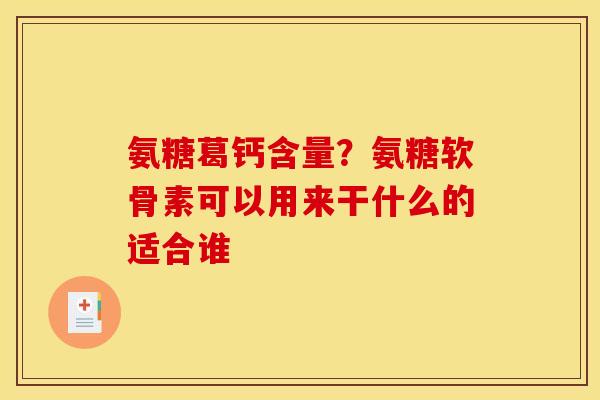 氨糖葛钙含量？氨糖软骨素可以用来干什么的适合谁