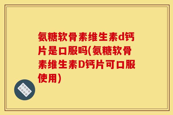 氨糖软骨素维生素d钙片是口服吗(氨糖软骨素维生素D钙片可口服使用)