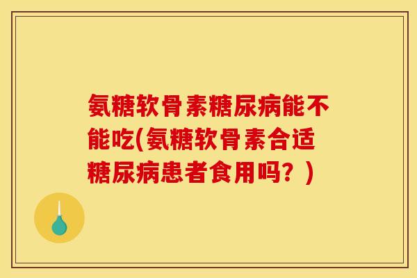 氨糖软骨素糖尿病能不能吃(氨糖软骨素合适糖尿病患者食用吗？)