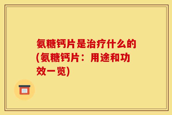 氨糖钙片是治疗什么的(氨糖钙片：用途和功效一览)