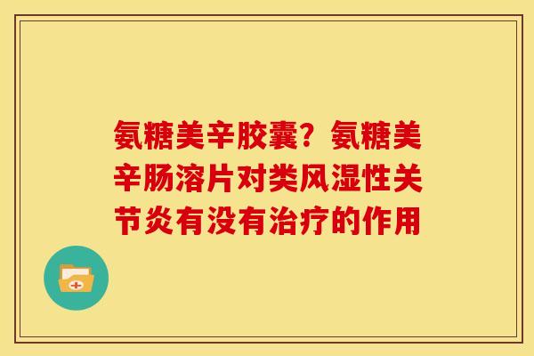 氨糖美辛胶囊？氨糖美辛肠溶片对类风湿性关节炎有没有治疗的作用