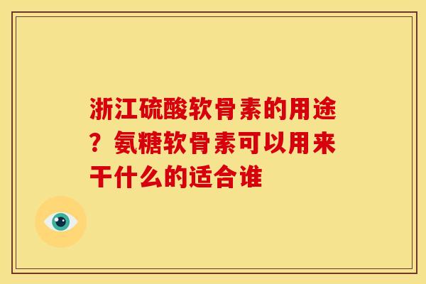 浙江硫酸软骨素的用途？氨糖软骨素可以用来干什么的适合谁