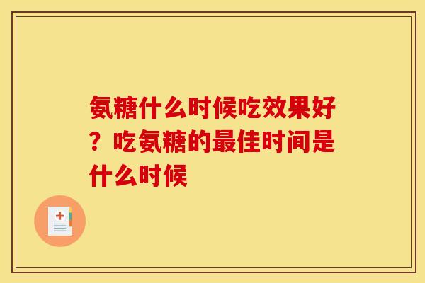 氨糖什么时候吃效果好？吃氨糖的最佳时间是什么时候