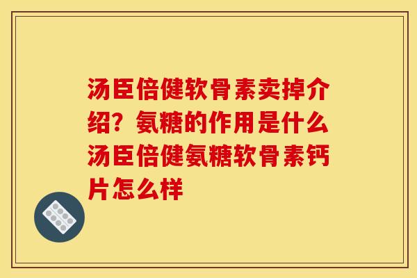汤臣倍健软骨素卖掉介绍？氨糖的作用是什么汤臣倍健氨糖软骨素钙片怎么样