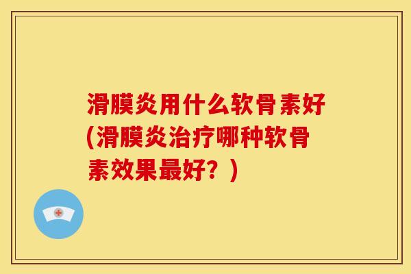 滑膜炎用什么软骨素好(滑膜炎治疗哪种软骨素效果最好？)