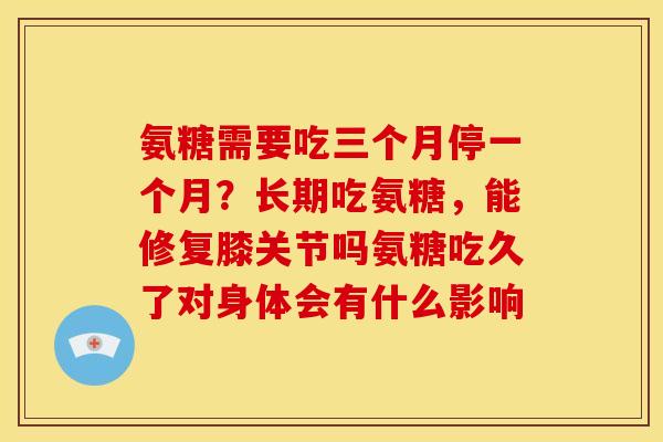氨糖需要吃三个月停一个月？长期吃氨糖，能修复膝关节吗氨糖吃久了对身体会有什么影响