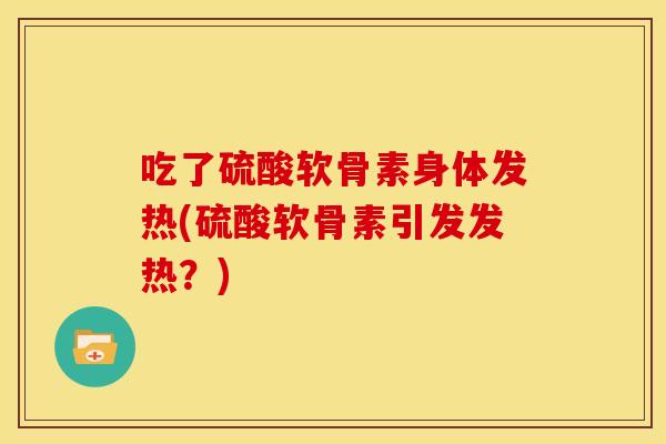 吃了硫酸软骨素身体发热(硫酸软骨素引发发热？)