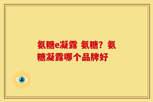 氨糖e凝露 氨糖？氨糖凝露哪个品牌好