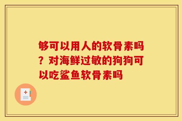 够可以用人的软骨素吗？对海鲜过敏的狗狗可以吃鲨鱼软骨素吗