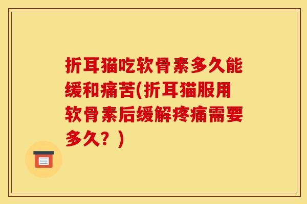 折耳猫吃软骨素多久能缓和痛苦(折耳猫服用软骨素后缓解疼痛需要多久？)