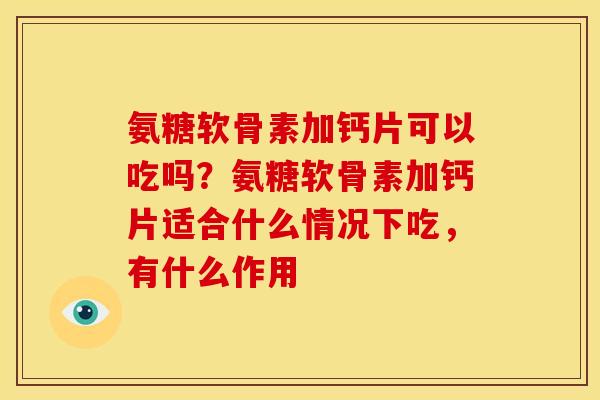 氨糖软骨素加钙片可以吃吗？氨糖软骨素加钙片适合什么情况下吃，有什么作用