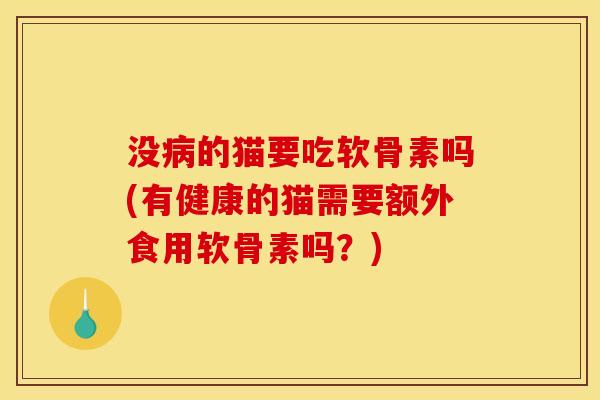 没病的猫要吃软骨素吗(有健康的猫需要额外食用软骨素吗？)
