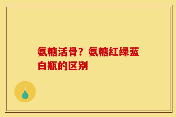 氨糖活骨？氨糖红绿蓝白瓶的区别