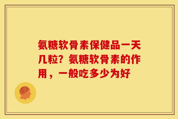 氨糖软骨素保健品一天几粒？氨糖软骨素的作用，一般吃多少为好