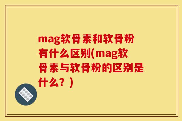 mag软骨素和软骨粉有什么区别(mag软骨素与软骨粉的区别是什么？)