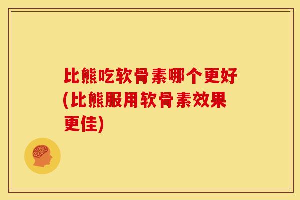 比熊吃软骨素哪个更好(比熊服用软骨素效果更佳)