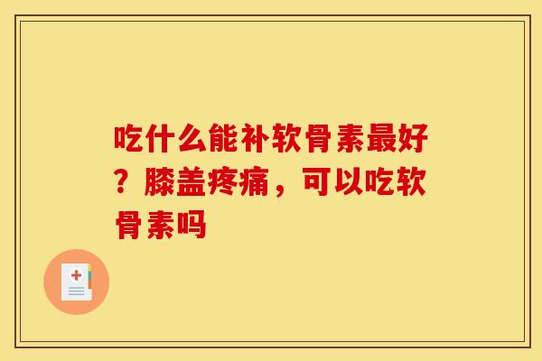 吃什么能补软骨素最好？膝盖疼痛，可以吃软骨素吗
