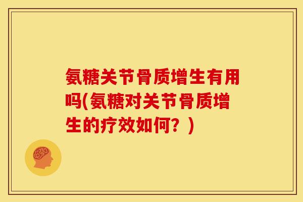 氨糖关节骨质增生有用吗(氨糖对关节骨质增生的疗效如何？)