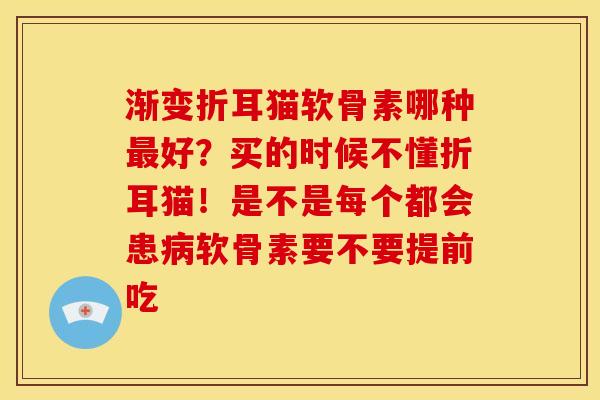 渐变折耳猫软骨素哪种最好？买的时候不懂折耳猫！是不是每个都会患病软骨素要不要提前吃