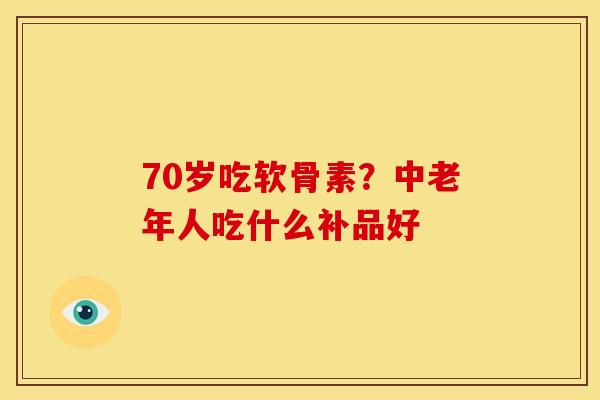 70岁吃软骨素？中老年人吃什么补品好