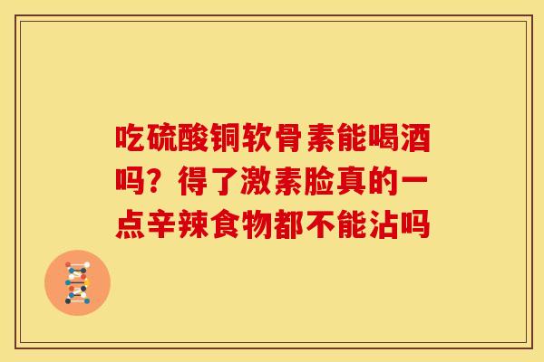 吃硫酸铜软骨素能喝酒吗？得了激素脸真的一点辛辣食物都不能沾吗