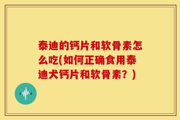 泰迪的钙片和软骨素怎么吃(如何正确食用泰迪犬钙片和软骨素？)