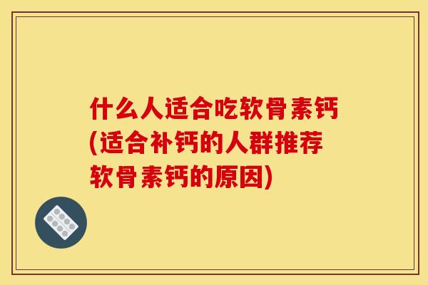 什么人适合吃软骨素钙(适合补钙的人群推荐软骨素钙的原因)