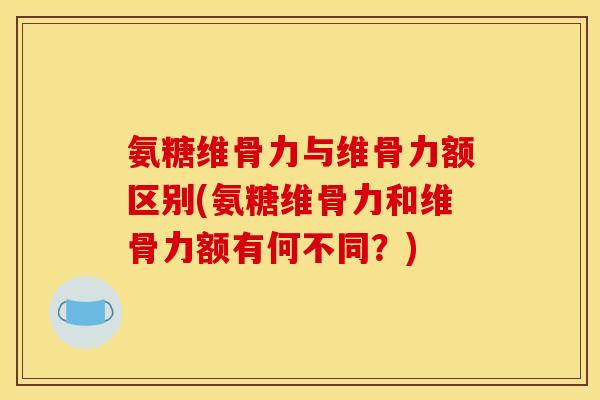 氨糖维骨力与维骨力额区别(氨糖维骨力和维骨力额有何不同？)